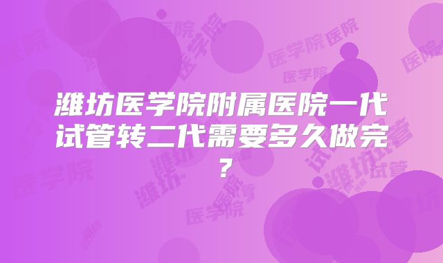 潍坊医学院附属医院一代试管转二代需要多久做完？