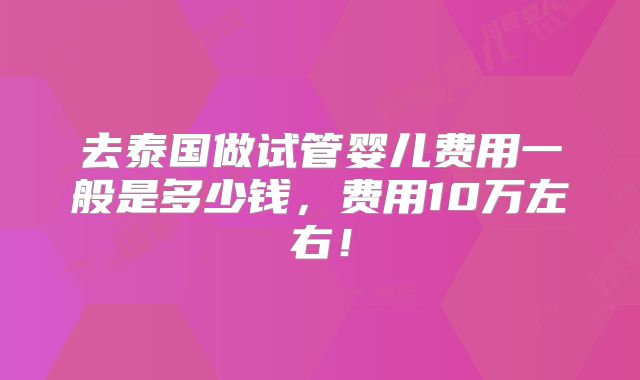去泰国做试管婴儿费用一般是多少钱，费用10万左右！