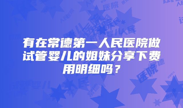 有在常德第一人民医院做试管婴儿的姐妹分享下费用明细吗?