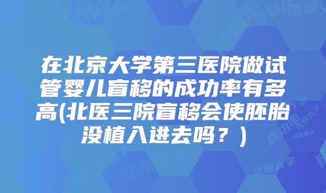 在北京大学第三医院做试管婴儿盲移的成功率有多高(北医三院盲移会使胚胎没植入进去吗？)