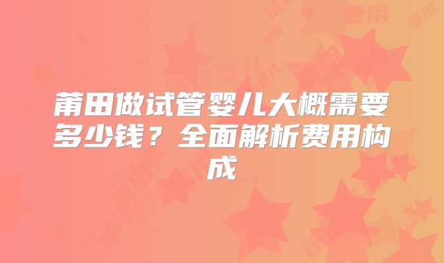莆田做试管婴儿大概需要多少钱?全面解析费用构成