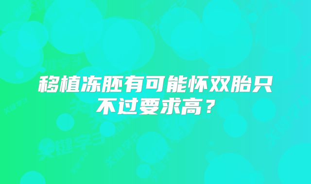 移植冻胚有可能怀双胎只不过要求高？