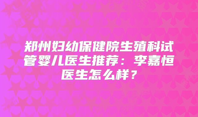 郑州妇幼保健院生殖科试管婴儿医生推荐：李嘉恒医生怎么样？