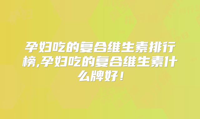 孕妇吃的复合维生素排行榜,孕妇吃的复合维生素什么牌好！