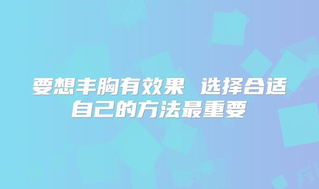 要想丰胸有效果 选择合适自己的方法最重要