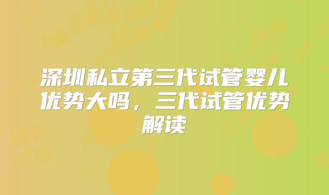 深圳私立第三代试管婴儿优势大吗，三代试管优势解读