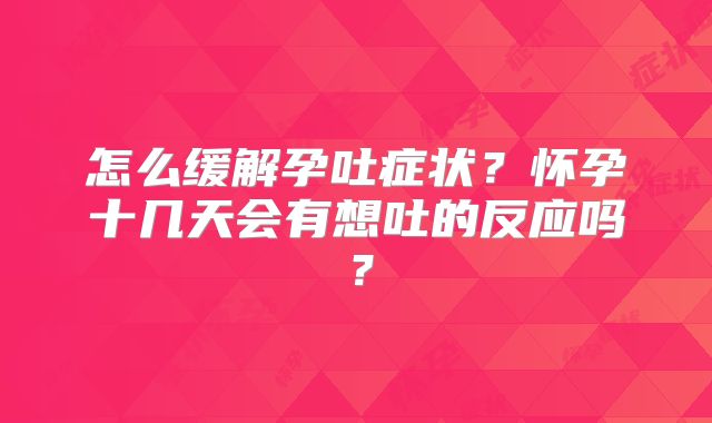 怎么缓解孕吐症状?怀孕十几天会有想吐的反应吗?