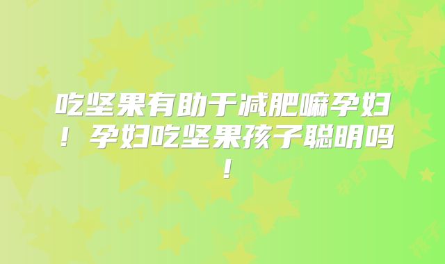 吃坚果有助于减肥嘛孕妇！孕妇吃坚果孩子聪明吗！