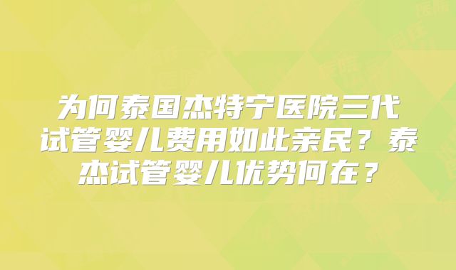 为何泰国杰特宁医院三代试管婴儿费用如此亲民？泰杰试管婴儿优势何在？