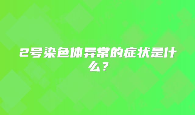 2号染色体异常的症状是什么？