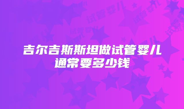 吉尔吉斯斯坦做试管婴儿通常要多少钱