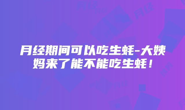 月经期间可以吃生蚝-大姨妈来了能不能吃生蚝!