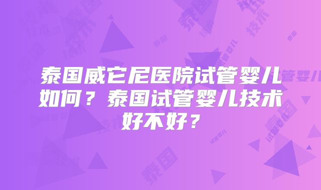 泰国威它尼医院试管婴儿如何？泰国试管婴儿技术好不好？