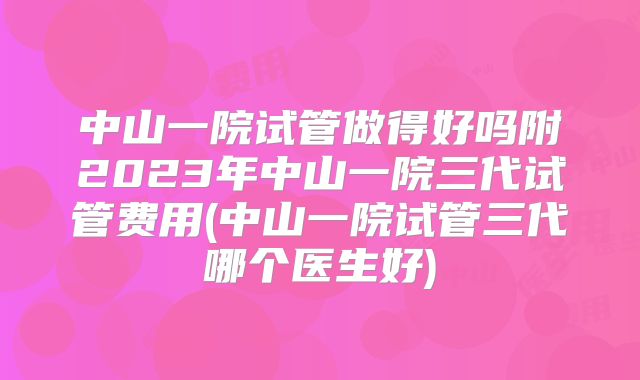 中山一院试管做得好吗附2023年中山一院三代试管费用(中山一院试管三代哪个医生好)