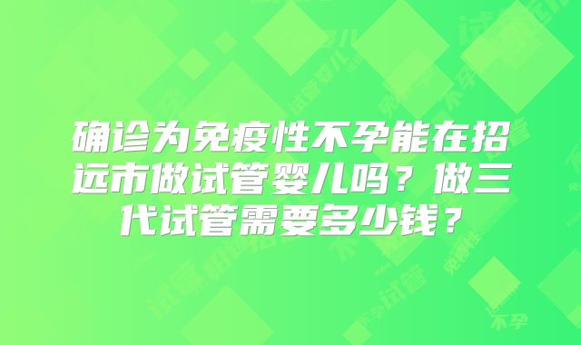 确诊为免疫性不孕能在招远市做试管婴儿吗？做三代试管需要多少钱？