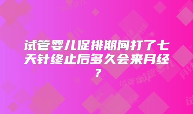 试管婴儿促排期间打了七天针终止后多久会来月经?