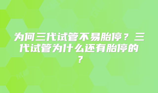 为何三代试管不易胎停？三代试管为什么还有胎停的？