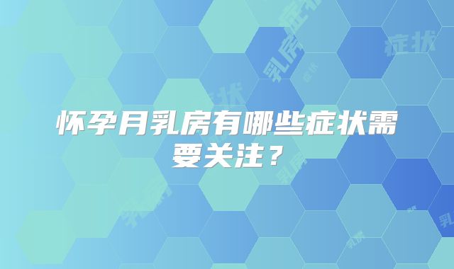 怀孕月乳房有哪些症状需要关注？