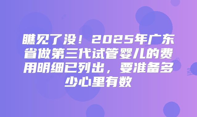 瞧见了没！2025年广东省做第三代试管婴儿的费用明细已列出，要准备多少心里有数