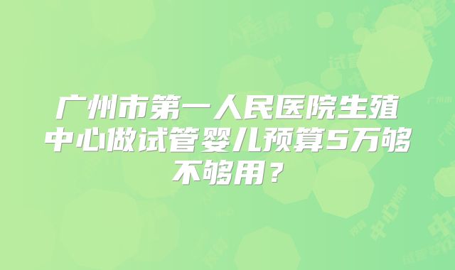 广州市第一人民医院生殖中心做试管婴儿预算5万够不够用?