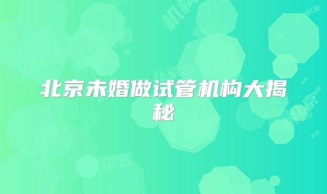 北京未婚做试管机构大揭秘