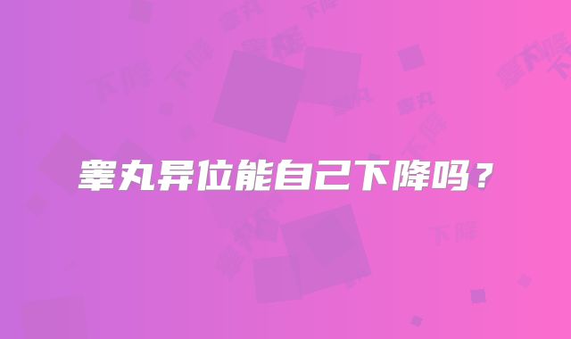 睾丸异位能自己下降吗?