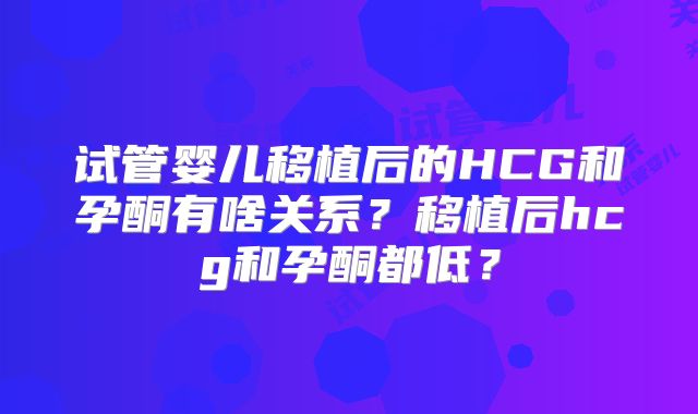 试管婴儿移植后的HCG和孕酮有啥关系？移植后hcg和孕酮都低？