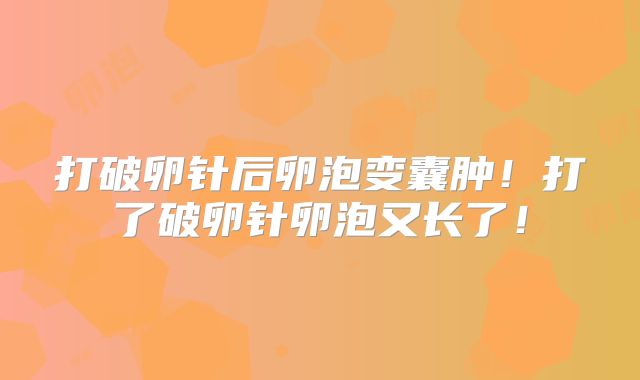 打破卵针后卵泡变囊肿！打了破卵针卵泡又长了！