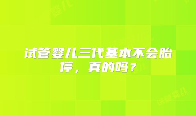 试管婴儿三代基本不会胎停,真的吗?