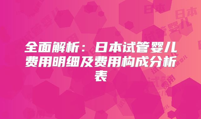 全面解析：日本试管婴儿费用明细及费用构成分析表
