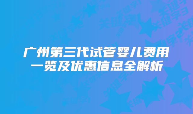 广州第三代试管婴儿费用一览及优惠信息全解析