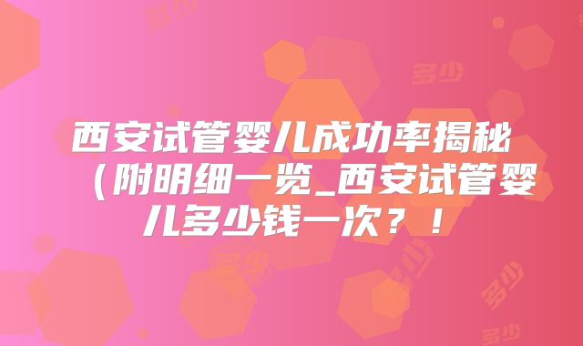 西安试管婴儿成功率揭秘(附明细一览_西安试管婴儿多少钱一次?!