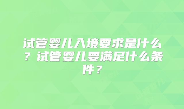 试管婴儿入境要求是什么？试管婴儿要满足什么条件？