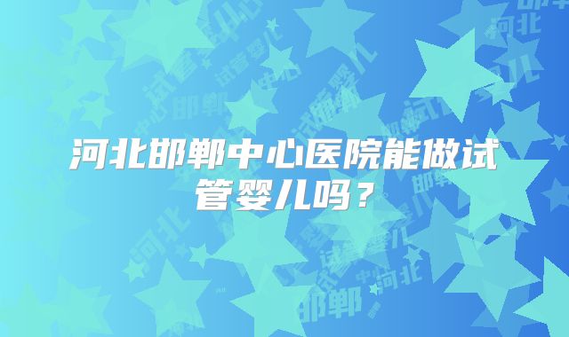 河北邯郸中心医院能做试管婴儿吗？