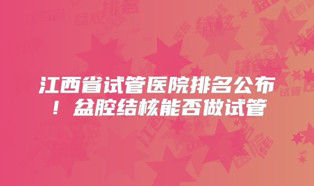 江西省试管医院排名公布！盆腔结核能否做试管