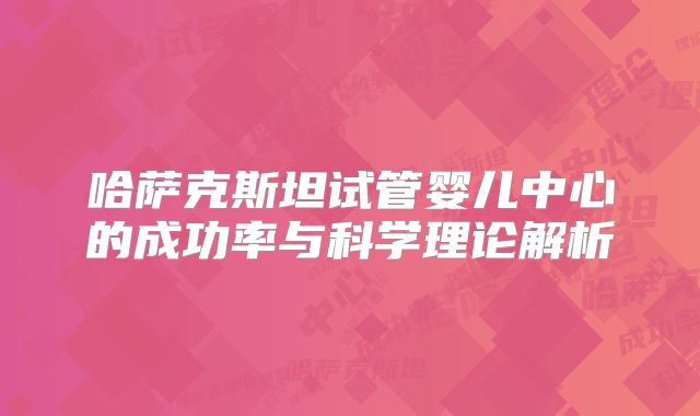 哈萨克斯坦试管婴儿中心的成功率与科学理论解析