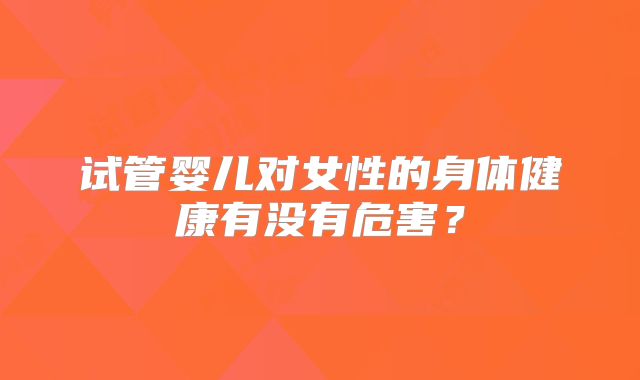 试管婴儿对女性的身体健康有没有危害?