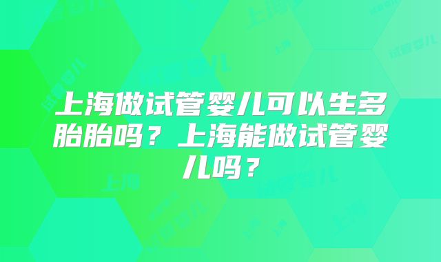 上海做试管婴儿可以生多胎胎吗?上海能做试管婴儿吗?