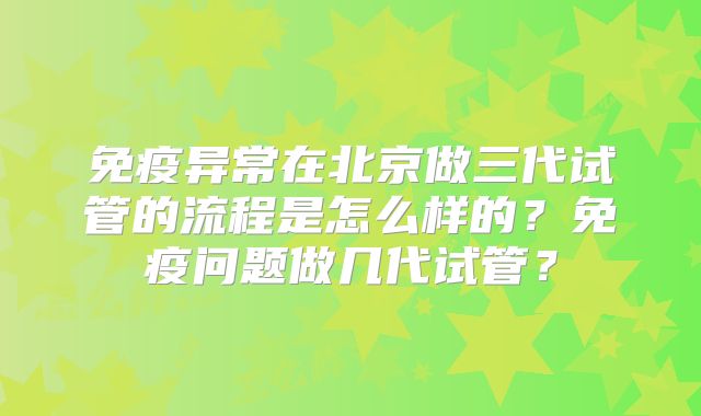免疫异常在北京做三代试管的流程是怎么样的?免疫问题做几代试管?