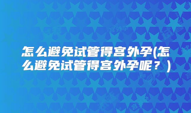 怎么避免试管得宫外孕(怎么避免试管得宫外孕呢？)