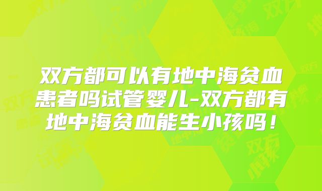 双方都可以有地中海贫血患者吗试管婴儿-双方都有地中海贫血能生小孩吗!