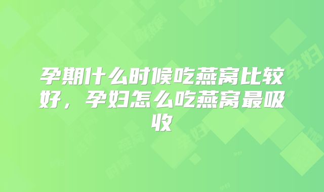 孕期什么时候吃燕窝比较好,孕妇怎么吃燕窝最吸收