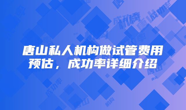 唐山私人机构做试管费用预估,成功率详细介绍