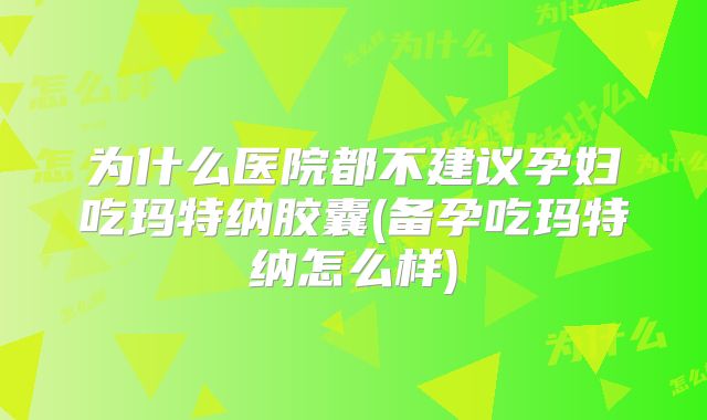 为什么医院都不建议孕妇吃玛特纳胶囊(备孕吃玛特纳怎么样)