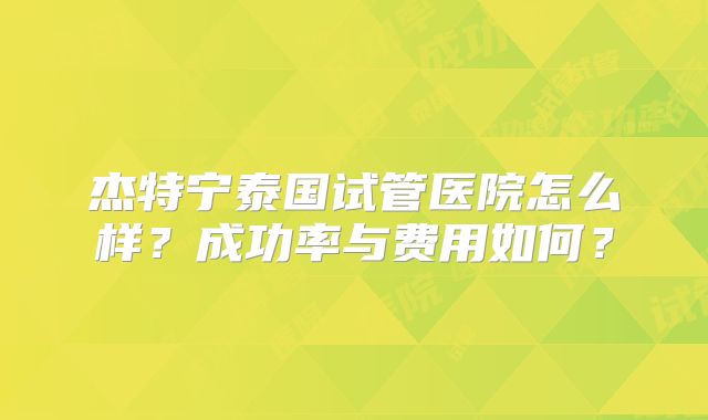 杰特宁泰国试管医院怎么样？成功率与费用如何？