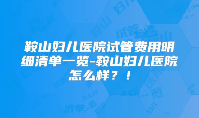 鞍山妇儿医院试管费用明细清单一览-鞍山妇儿医院怎么样？！