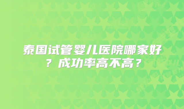 泰国试管婴儿医院哪家好？成功率高不高？