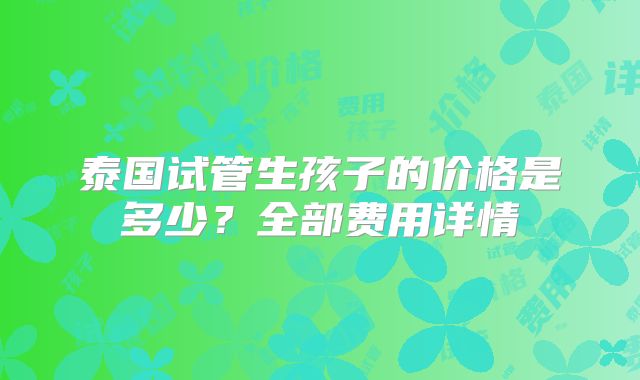 泰国试管生孩子的价格是多少?全部费用详情
