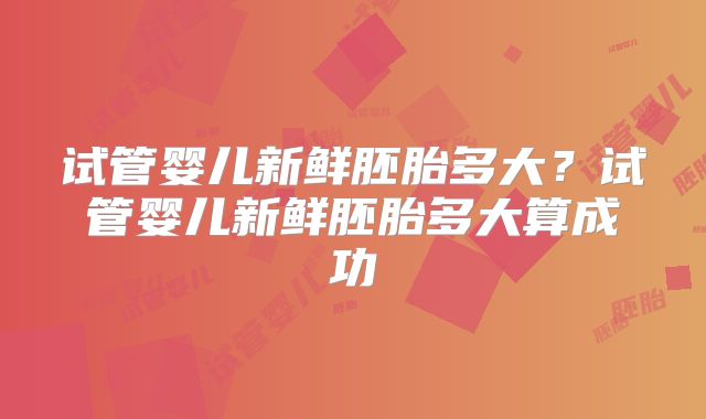 试管婴儿新鲜胚胎多大？试管婴儿新鲜胚胎多大算成功