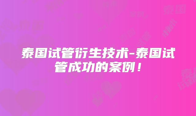 泰国试管衍生技术-泰国试管成功的案例!
